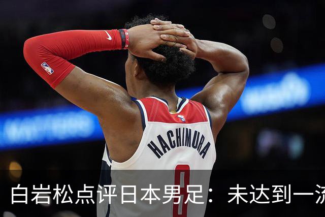 白岩松点评日本男足：未达到一流强队标准，仍需克服对荷兰的恐惧
